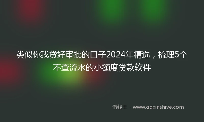 类似你我贷好审批的口子2024年精选，梳理5个不查流水的小额度贷款软件