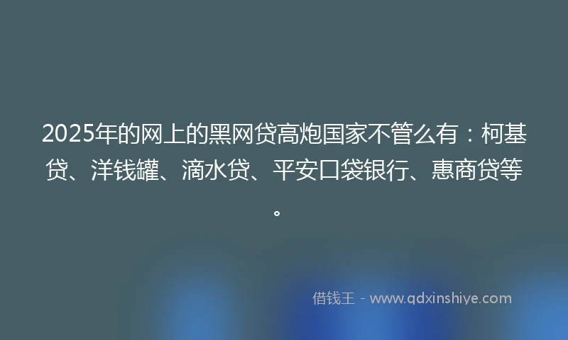 2025年的网上的黑网贷高炮国家不管么有：柯基贷、洋钱罐、滴水贷、平安口袋银行、惠商贷等。