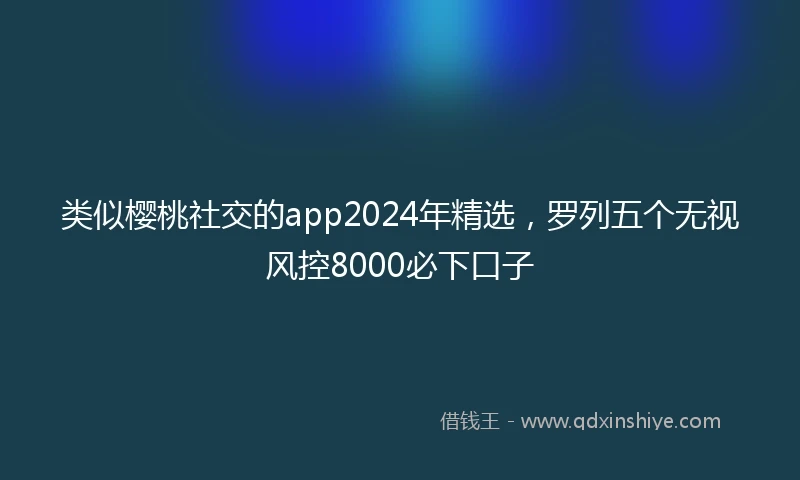 类似樱桃社交的app2024年精选，罗列五个无视风控8000必下口子