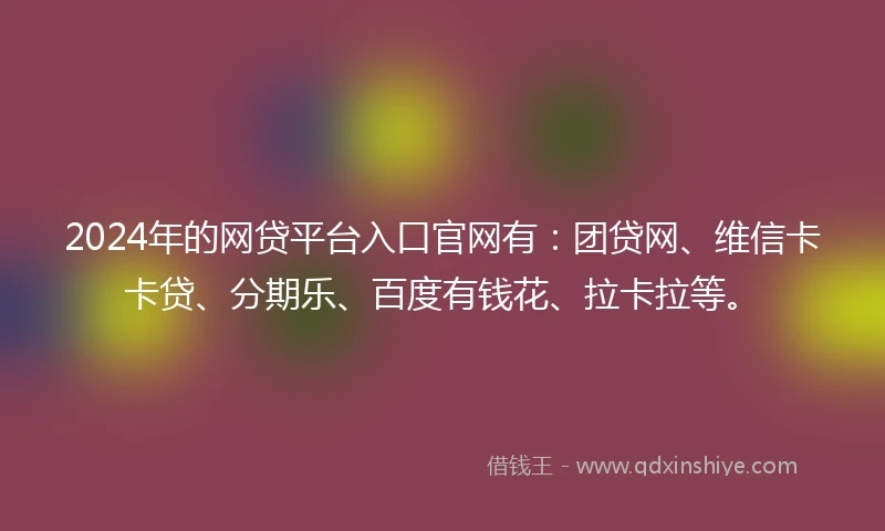 2024年的网贷平台入口官网有：团贷网、维信卡卡贷、分期乐、百度有钱花、拉卡拉等。
