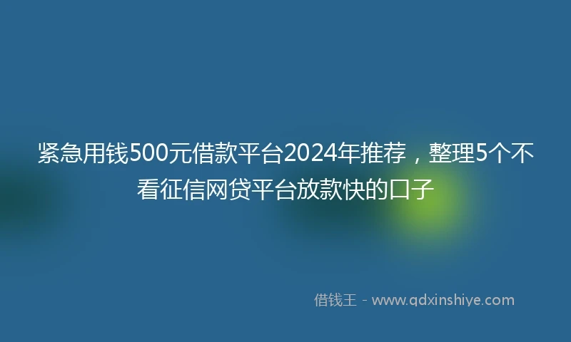紧急用钱500元借款平台2024年推荐，整理5个不看征信网贷平台放款快的口子