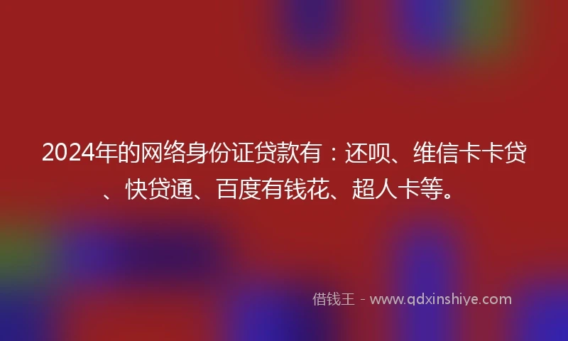 2024年的网络身份证贷款有：还呗、维信卡卡贷、快贷通、百度有钱花、超人卡等。
