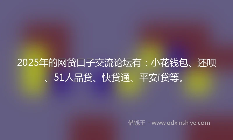 2025年的网贷口子交流论坛有：小花钱包、还呗、51人品贷、快贷通、平安i贷等。