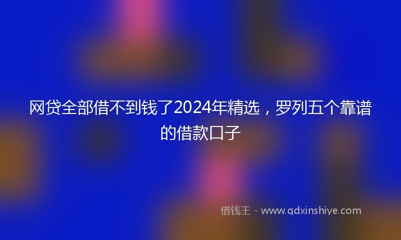 网贷全部借不到钱了2024年精选，罗列五个靠谱的借款口子