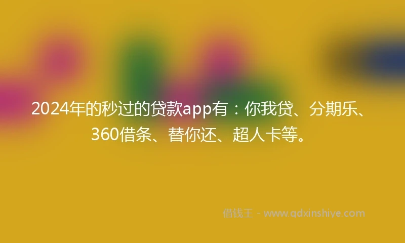 2024年的秒过的贷款app有：你我贷、分期乐、360借条、替你还、超人卡等。