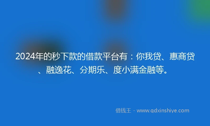 2024年的秒下款的借款平台有：你我贷、惠商贷、融逸花、分期乐、度小满金融等。