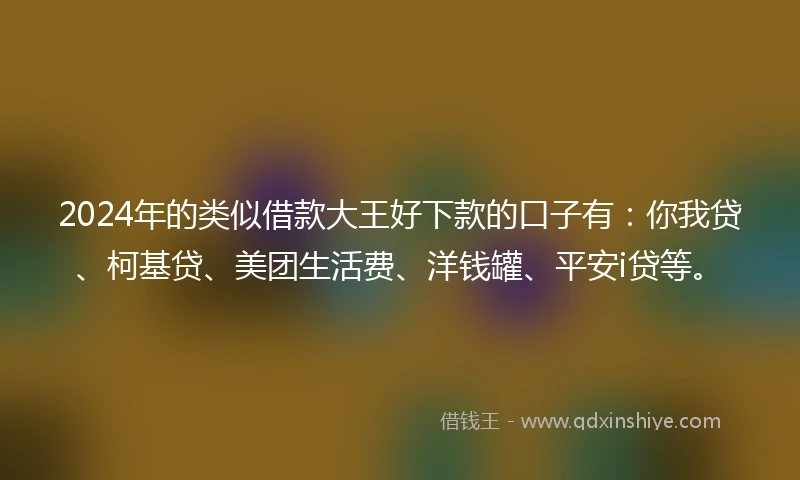 2024年的类似借款大王好下款的口子有：你我贷、柯基贷、美团生活费、洋钱罐、平安i贷等。
