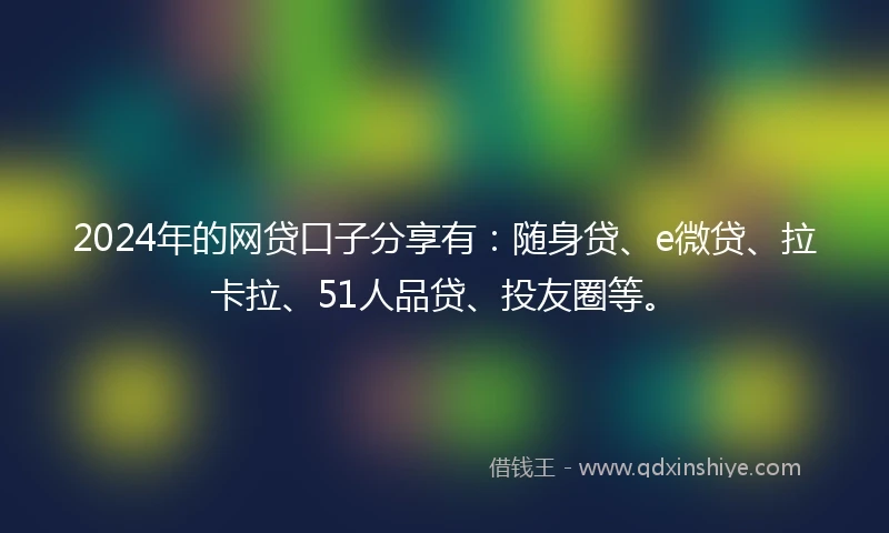 2024年的网贷口子分享有：随身贷、e微贷、拉卡拉、51人品贷、投友圈等。
