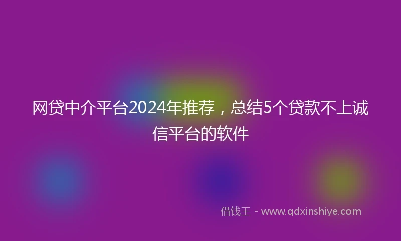网贷中介平台2024年推荐，总结5个贷款不上诚信平台的软件