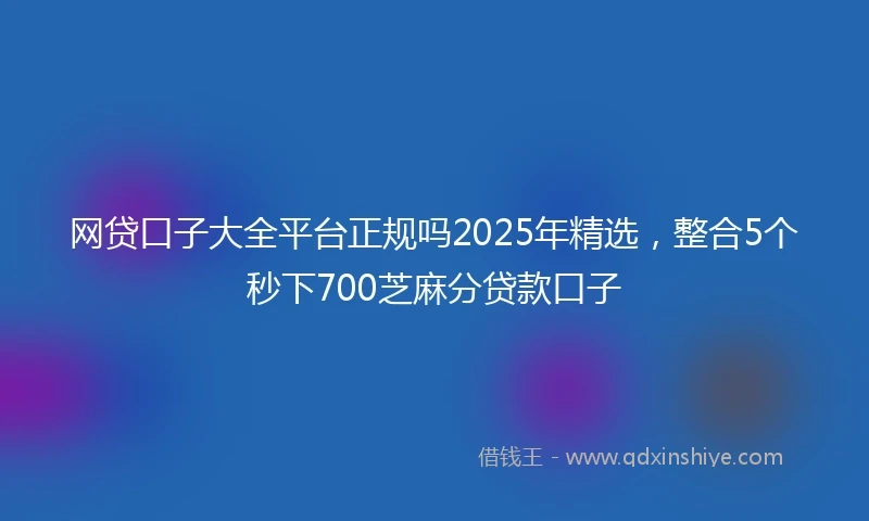 网贷口子大全平台正规吗2025年精选，整合5个秒下700芝麻分贷款口子