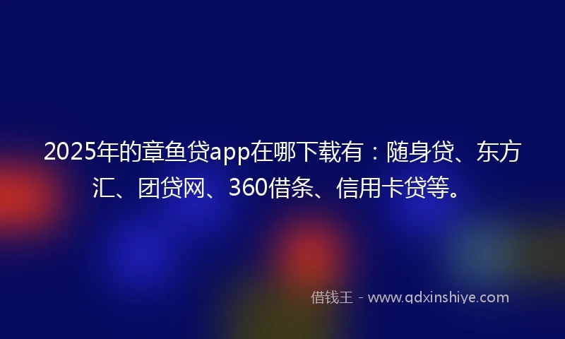 2025年的章鱼贷app在哪下载有：随身贷、东方汇、团贷网、360借条、信用卡贷等。