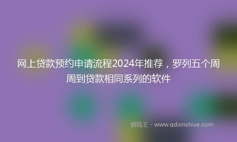 网上贷款预约申请流程2024年推荐，罗列五个周周到贷款相同系列的软件