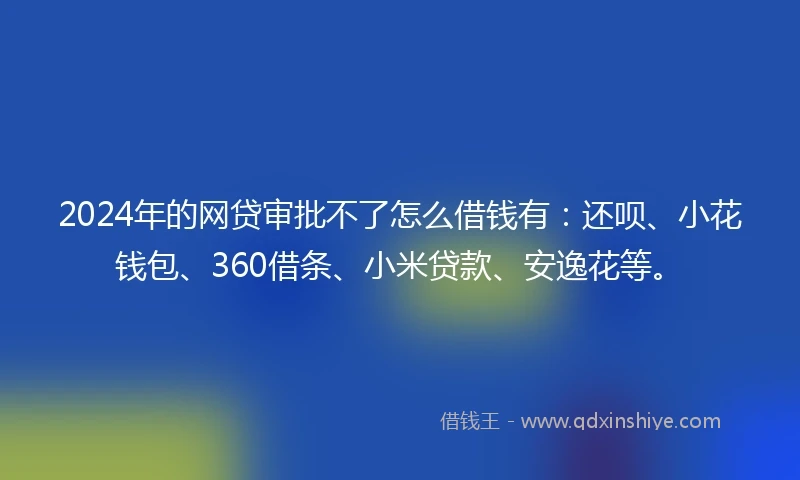 2024年的网贷审批不了怎么借钱有：还呗、小花钱包、360借条、小米贷款、安逸花等。