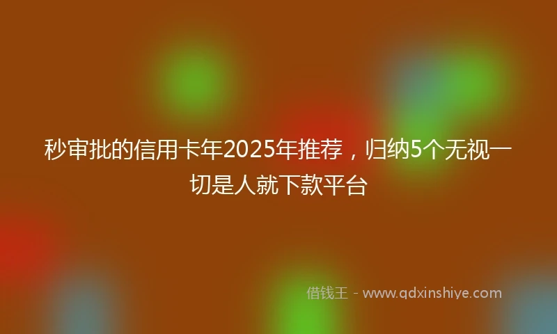 秒审批的信用卡年2025年推荐，归纳5个无视一切是人就下款平台