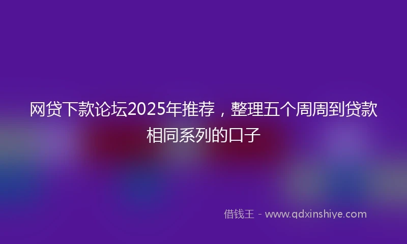 网贷下款论坛2025年推荐，整理五个周周到贷款相同系列的口子