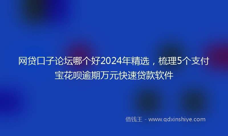网贷口子论坛哪个好2024年精选，梳理5个支付宝花呗逾期万元快速贷款软件
