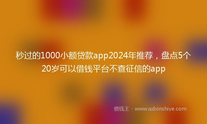 秒过的1000小额贷款app2024年推荐，盘点5个20岁可以借钱平台不查征信的app