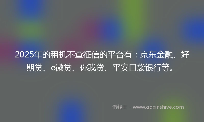 2025年的租机不查征信的平台有：京东金融、好期贷、e微贷、你我贷、平安口袋银行等。