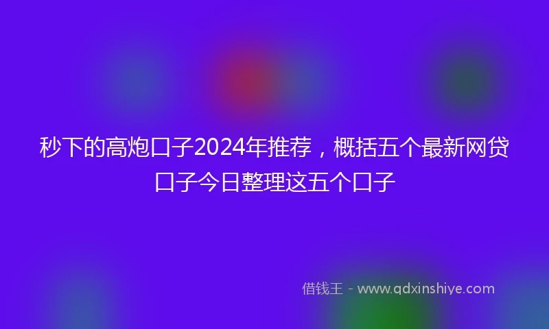 秒下的高炮口子2024年推荐，概括五个最新网贷口子今日整理这五个口子