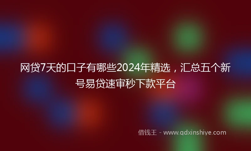 网贷7天的口子有哪些2024年精选，汇总五个新号易贷速审秒下款平台