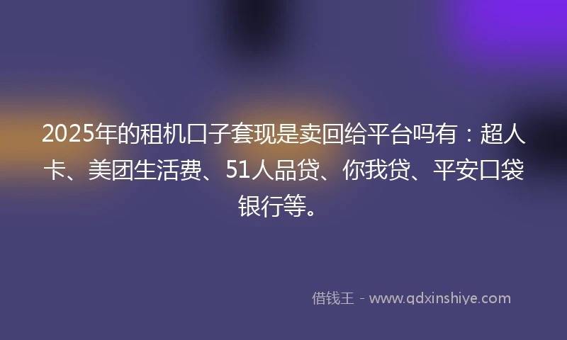 2025年的租机口子套现是卖回给平台吗有：超人卡、美团生活费、51人品贷、你我贷、平安口袋银行等。