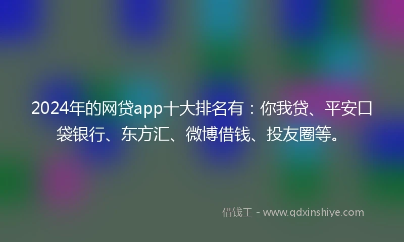 2024年的网贷app十大排名有：你我贷、平安口袋银行、东方汇、微博借钱、投友圈等。