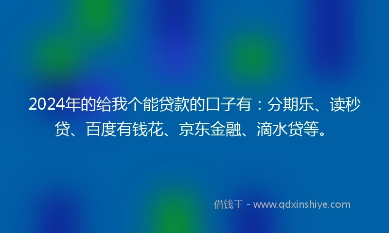 2024年的给我个能贷款的口子有：分期乐、读秒贷、百度有钱花、京东金融、滴水贷等。