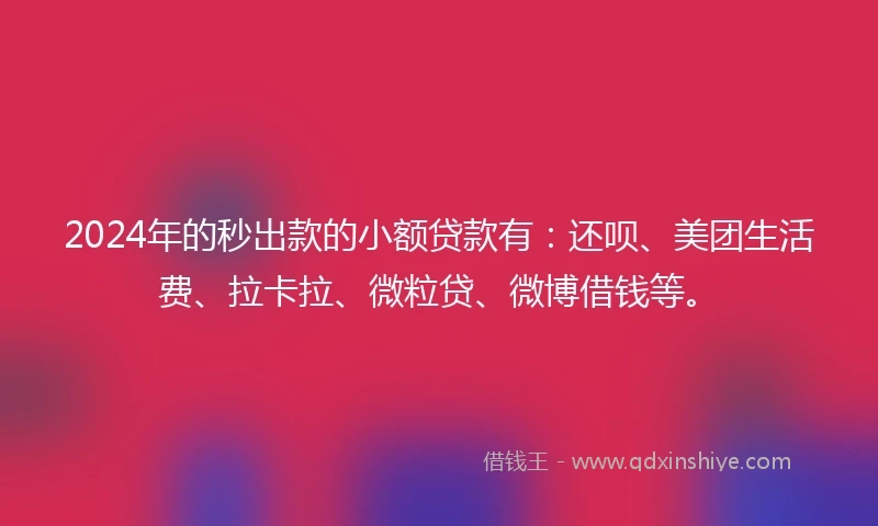 2024年的秒出款的小额贷款有：还呗、美团生活费、拉卡拉、微粒贷、微博借钱等。
