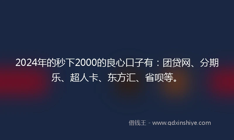 2024年的秒下2000的良心口子有：团贷网、分期乐、超人卡、东方汇、省呗等。