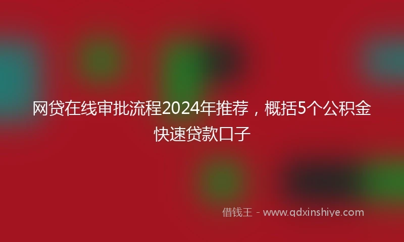 网贷在线审批流程2024年推荐，概括5个公积金快速贷款口子