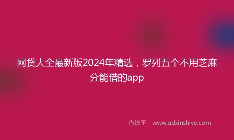 网贷大全最新版2024年精选，罗列五个不用芝麻分能借的app