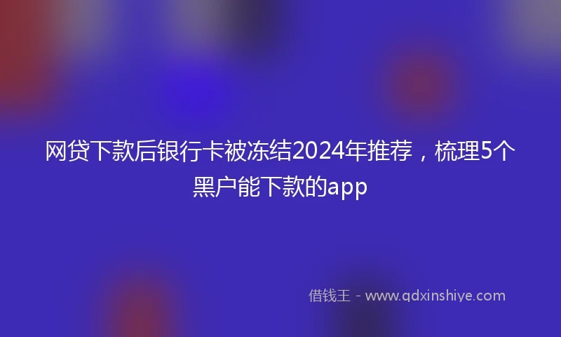 网贷下款后银行卡被冻结2024年推荐，梳理5个黑户能下款的app