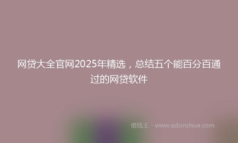 网贷大全官网2025年精选，总结五个能百分百通过的网贷软件