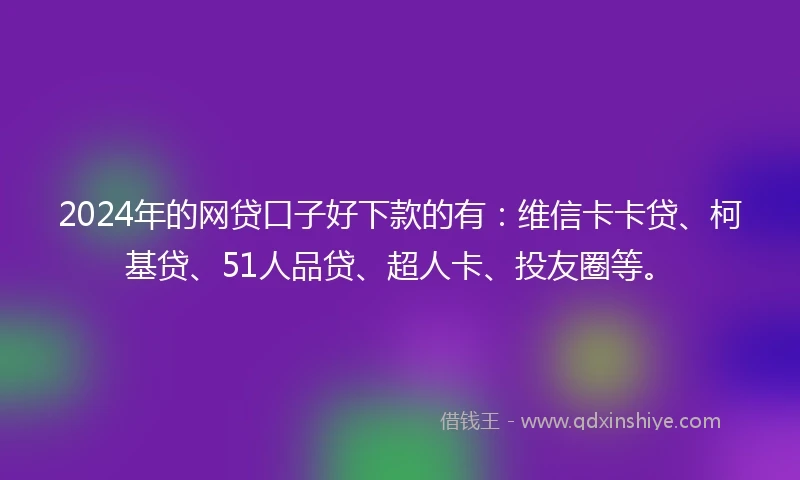 2024年的网贷口子好下款的有：维信卡卡贷、柯基贷、51人品贷、超人卡、投友圈等。