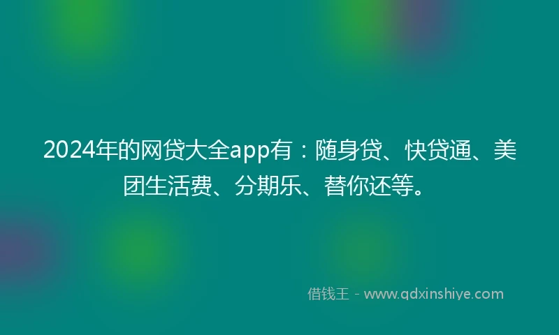 2024年的网贷大全app有：随身贷、快贷通、美团生活费、分期乐、替你还等。