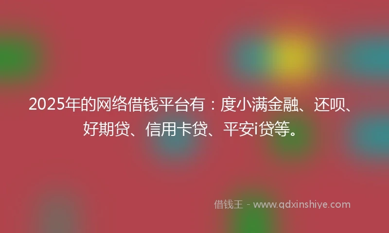 2025年的网络借钱平台有:度小满金融、还呗、好期贷、信用卡贷、平安i贷等。