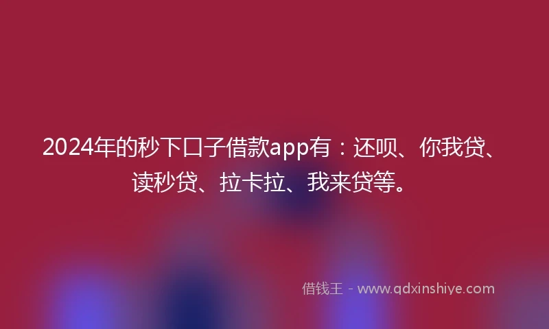 2024年的秒下口子借款app有：还呗、你我贷、读秒贷、拉卡拉、我来贷等。