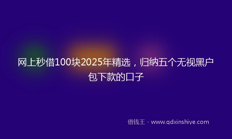 网上秒借100块2025年精选，归纳五个无视黑户包下款的口子