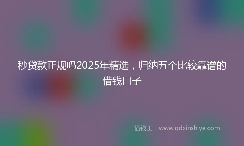 秒贷款正规吗2025年精选，归纳五个比较靠谱的借钱口子