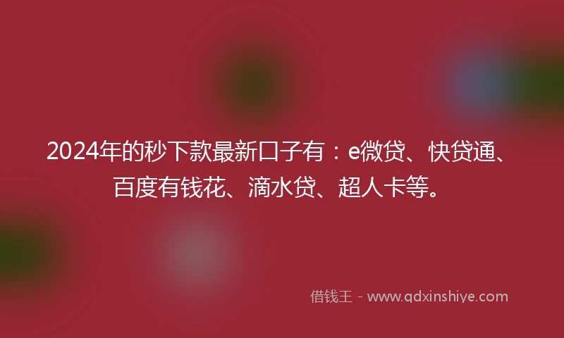 2024年的秒下款最新口子有：e微贷、快贷通、百度有钱花、滴水贷、超人卡等。