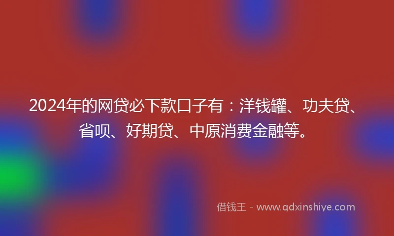 2024年的网贷必下款口子有：洋钱罐、功夫贷、省呗、好期贷、中原消费金融等。