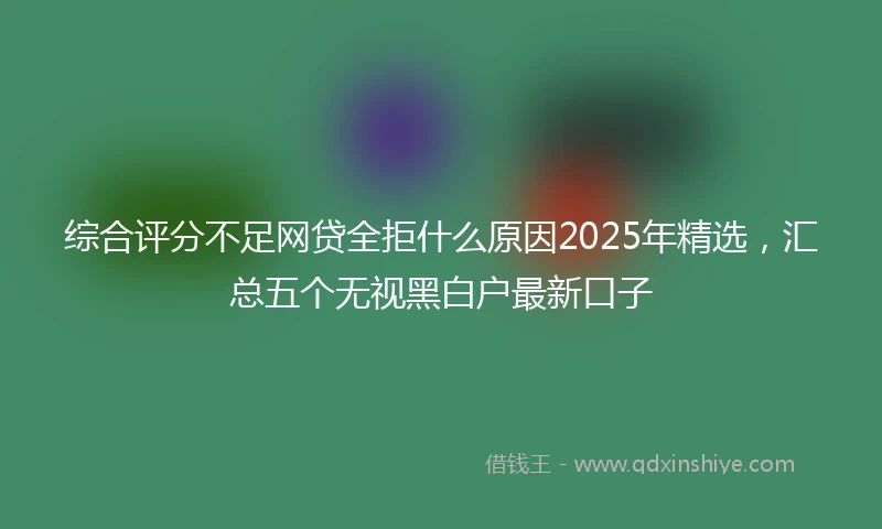 综合评分不足网贷全拒什么原因2025年精选，汇总五个无视黑白户最新口子
