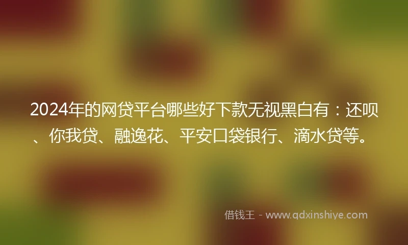 2024年的网贷平台哪些好下款无视黑白有：还呗、你我贷、融逸花、平安口袋银行、滴水贷等。