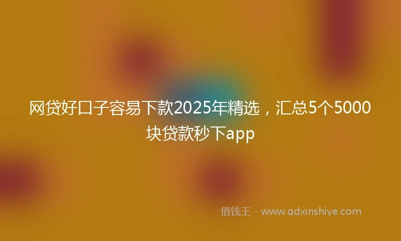 网贷好口子容易下款2025年精选，汇总5个5000块贷款秒下app
