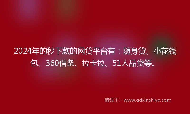 2024年的秒下款的网贷平台有：随身贷、小花钱包、360借条、拉卡拉、51人品贷等。