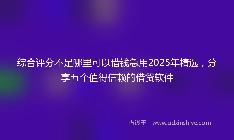 综合评分不足哪里可以借钱急用2025年精选，分享五个值得信赖的借贷软件