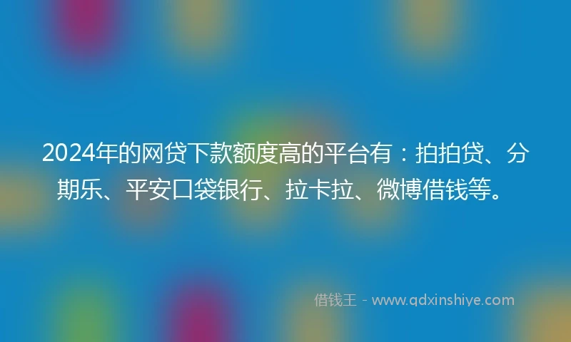 2024年的网贷下款额度高的平台有：拍拍贷、分期乐、平安口袋银行、拉卡拉、微博借钱等。