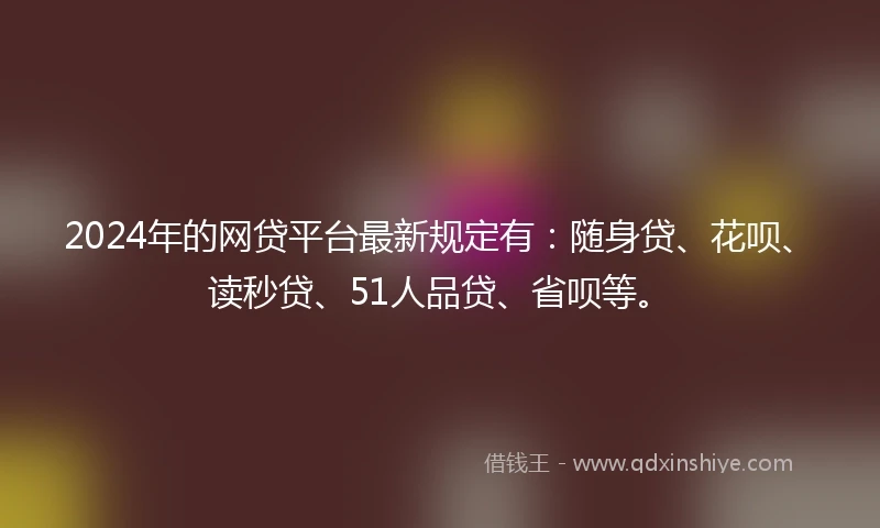 2024年的网贷平台最新规定有：随身贷、花呗、读秒贷、51人品贷、省呗等。