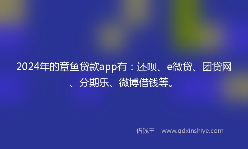 2024年的章鱼贷款app有：还呗、e微贷、团贷网、分期乐、微博借钱等。
