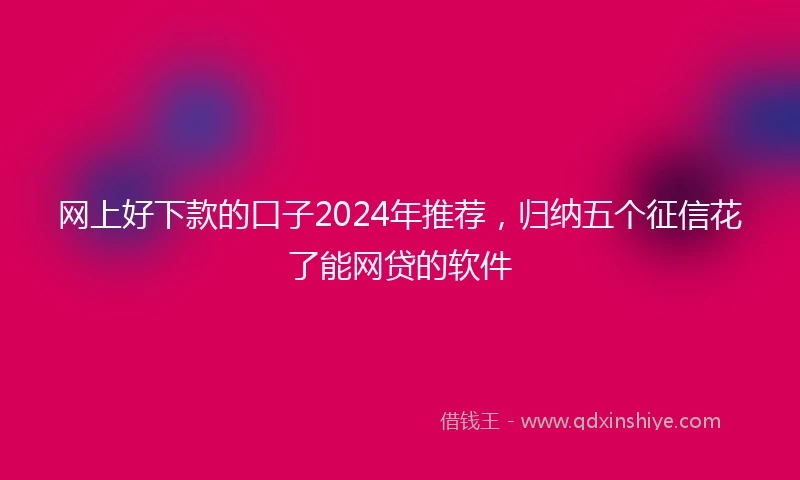 网上好下款的口子2024年推荐，归纳五个征信花了能网贷的软件